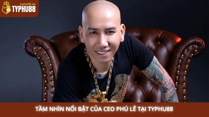 CEO Phú Lê 1 Tầm nhìn nổi bật của CEO Phú Lê tại Typhu88